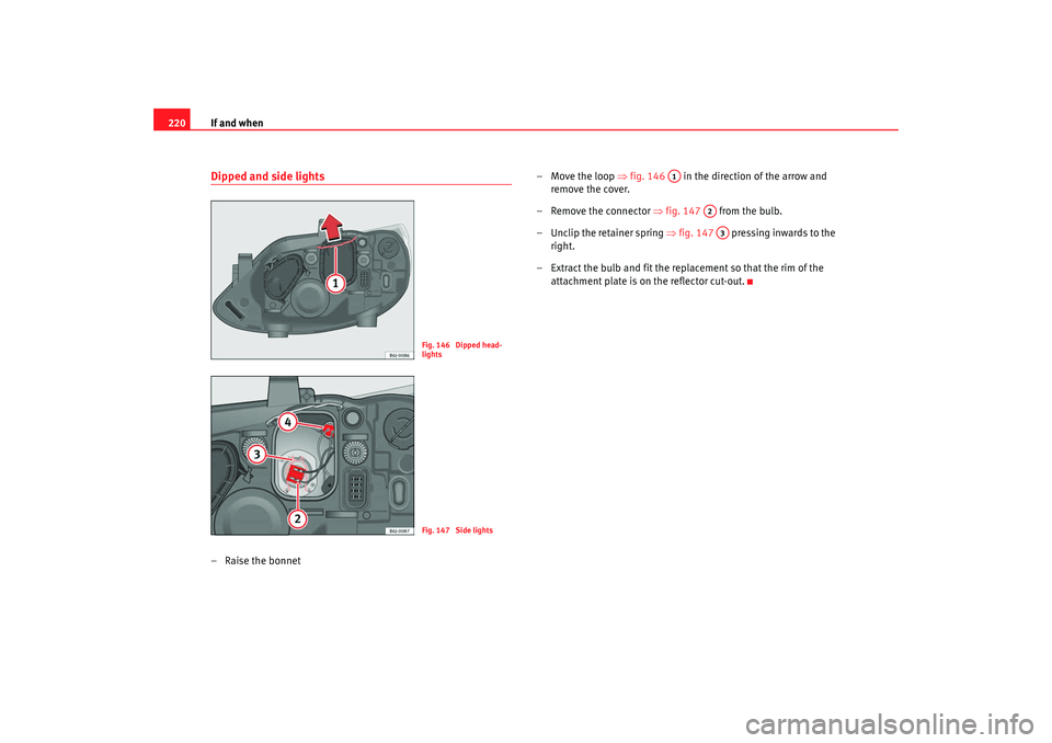 Seat Ibiza 5D 2008  Owners manual If and when
220Dipped and side lights– Raise the bonnet – Move the loop 
⇒fig. 146   in the direction of the arrow and 
remove the cover.
– Remove the connector  ⇒fig. 147   from the bulb.
