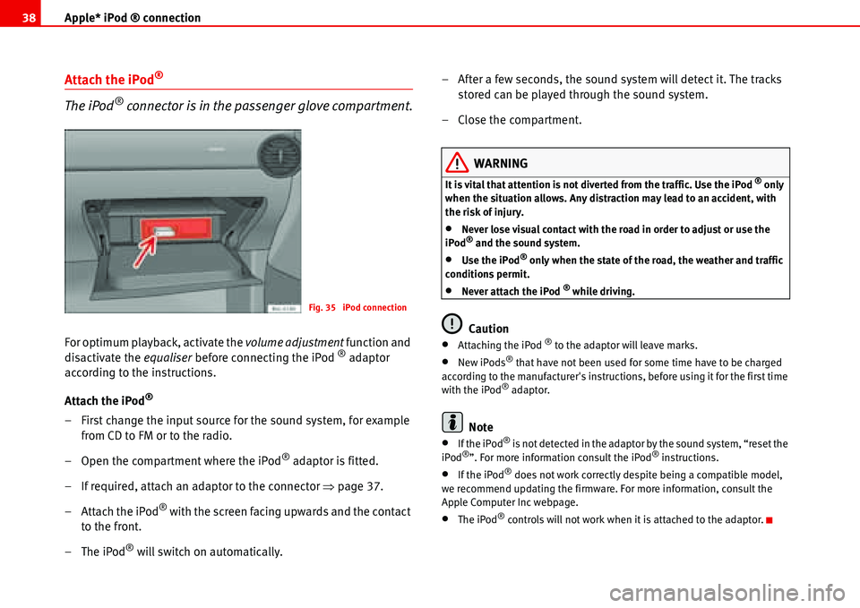 Seat Ibiza 5D 2008  Radio System ALANA Apple* iPod ® connection 38
Attach the iPod®
The iPod® connector is in the passenger glove compartment.
For optimum playback, activate the volume adjustment function and 
disactivate the equaliser 