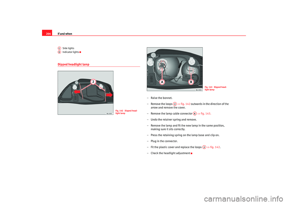 Seat Ibiza 5D 2005  Owners manual If and when
206
Side lights
Indicator lights
Dipped headlight lamp
–Raise the bonnet.
– Remove the loops    ⇒fig. 142 outwards in the direction of the 
arrow and remove the cover.
–  Rem ove t