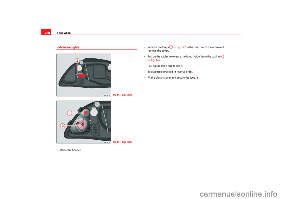 Seat Ibiza 5D 2005  Owners manual If and when
208Side beam lights– Raise the bonnet. – Remove the loops   
⇒fig. 146  in the direction of the arrow and 
remove the cover.
– Pull on the cables to release the lamp holder from th