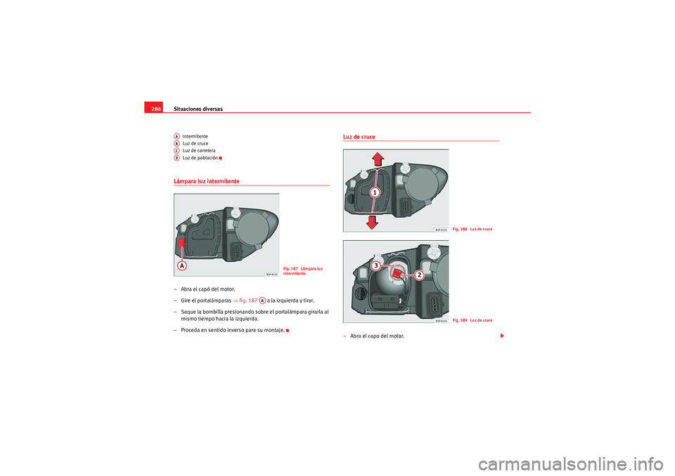 Seat Altea XL 2011  Manual del propietario (in Spanish) Situaciones diversas
288
Intermitente
Luz de cruce
Luz de carretera
Luz de población
Lámpara luz intermitente–Abra el capó del motor.
– Gire el portalámparas  ⇒fig. 187    a la izquierda y t