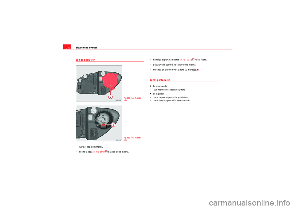 Seat Altea XL 2011  Manual del propietario (in Spanish) Situaciones diversas
290Luz de población–Abra el capó del motor.
–Retire la tapa ⇒ fig. 192   tirando de la misma. – Extraiga el portalámparas 
⇒fig. 193    hacia fuera.
– Sustituya la 
