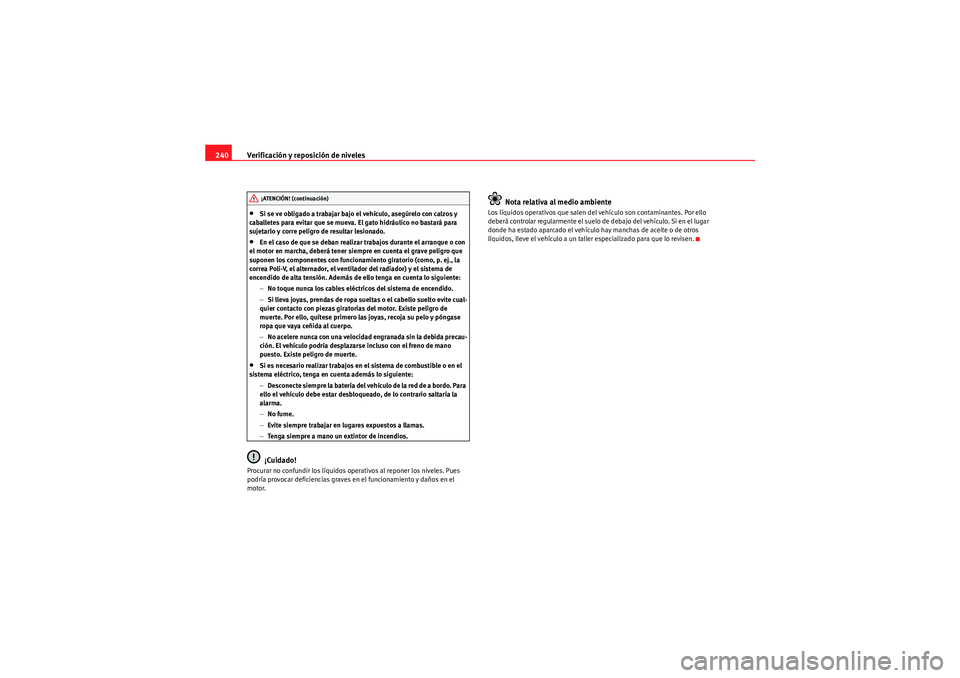 Seat Altea XL 2010  Manual del propietario (in Spanish) Verificación y reposición de niveles
240•Si se ve obligado a trabajar bajo el vehículo, asegúrelo con calzos y 
caballetes para evitar que se mueva. El gato hidráulico no bastará para 
sujetar