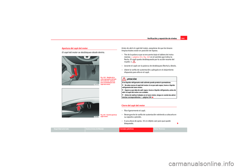 Seat Altea XL 2010  Manual del propietario (in Spanish) Verificación y reposición de niveles241
Seguridad ante todo
Instrucciones de Manejo
Consejos prácticos
Datos Técnicos
Apertura del capó del motor
El capó del motor se desbloquea desde dentro.
An