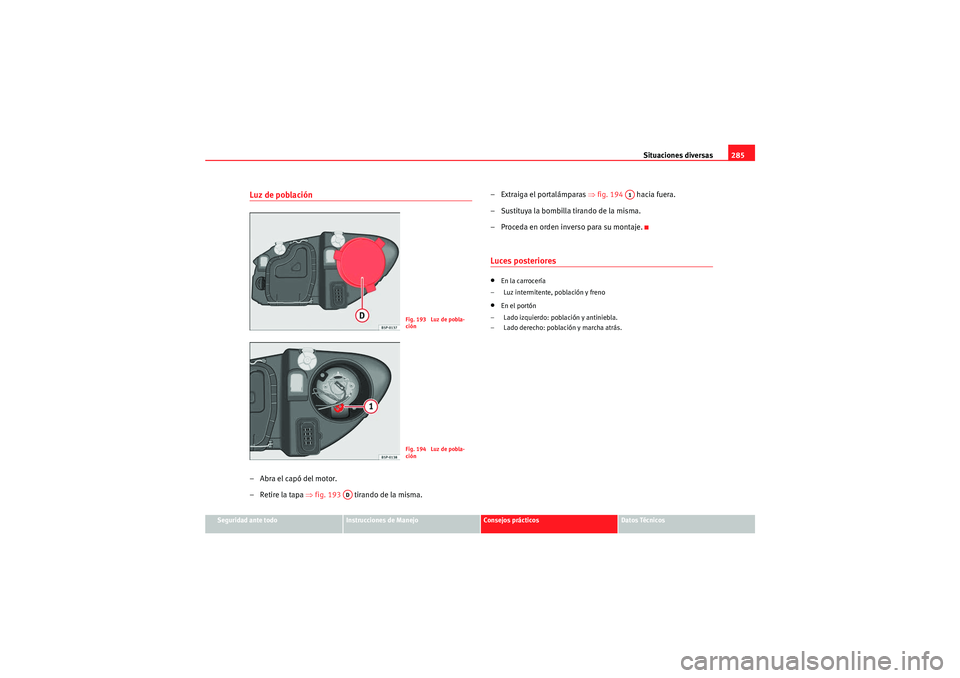 Seat Altea XL 2010  Manual del propietario (in Spanish) Situaciones diversas285
Seguridad ante todo
Instrucciones de Manejo
Consejos prácticos
Datos Técnicos
Luz de población–Abra el capó del motor.
–Retire la tapa ⇒fig. 193    tirando de la mism