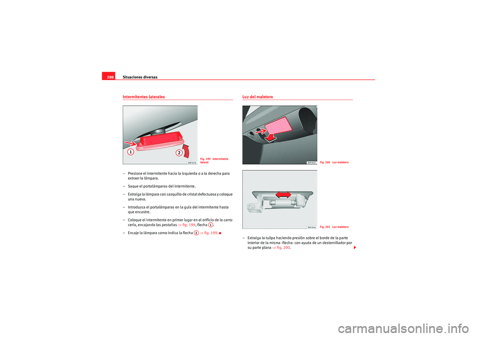 Seat Altea XL 2010  Manual del propietario (in Spanish) Situaciones diversas
288Intermitentes laterales– Presione el intermitente hacia la izquierda o a la derecha para 
extraer la lámpara.
– Saque el portalámparas del intermitente.
– Extraiga la l