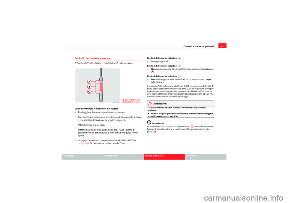 Seat Altea XL 2010  Manuale del proprietario (in Italian) Controlli e rabbocchi periodici243
Sicurezza
Modalità d’uso
Consigli e assistenza
Dati tecnici
Controllo del livello olio motore
Il livello dell’olio si rileva con l’astina di misurazione.Come 