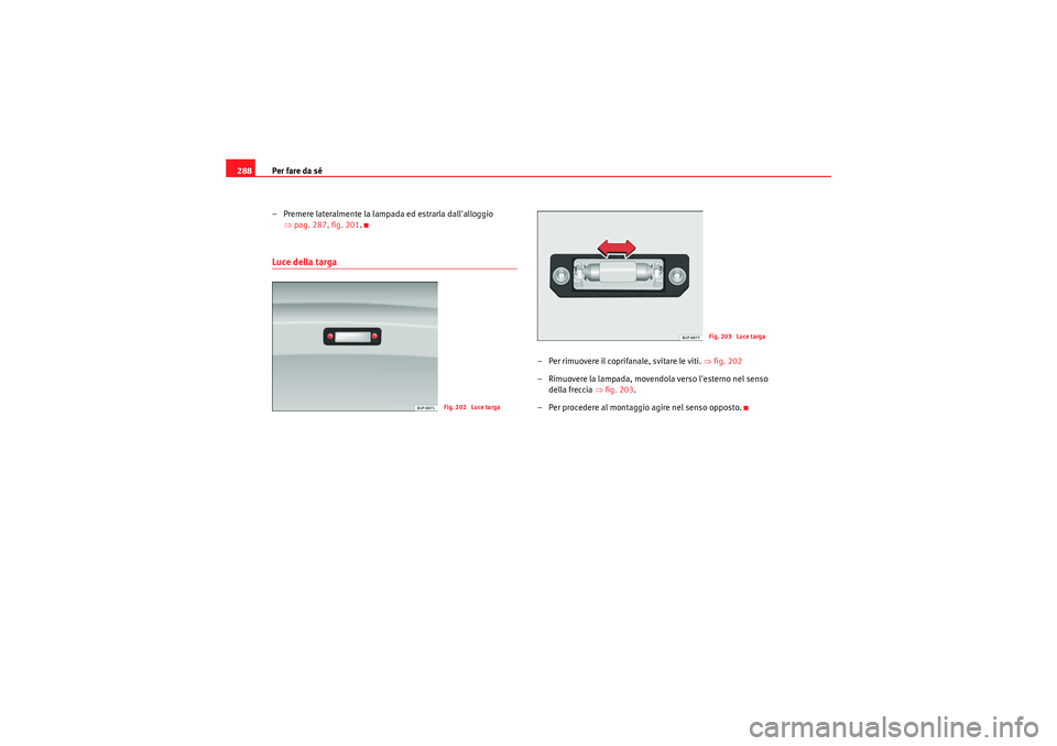 Seat Altea XL 2010  Manuale del proprietario (in Italian) Per fare da sé
288
– Premere lateralmente la lampada ed estrarla dallalloggio ⇒pag. 287, fig. 201 .Luce della targa
– Per rimuovere il coprifanale, svitare le viti. ⇒ fig. 202
– Rimuovere 