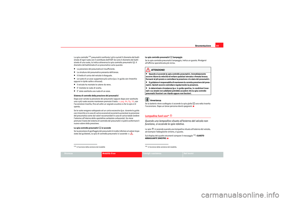 Seat Altea XL 2010  Manuale del proprietario (in Italian) Strumentazione85
Sicurezza
Modalità d’uso
Consigli e assistenza
Dati tecnici
La spia controllo 
13) pneumatici confronta i giri e quindi il diametro del batti-
strada di ogni ruota con il contribut