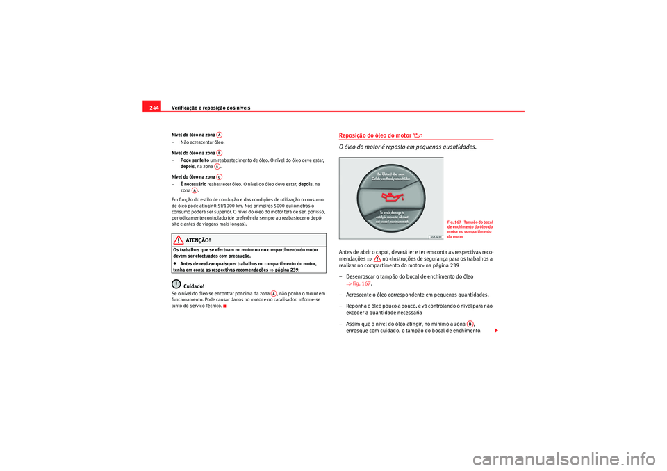 Seat Altea XL 2010  Manual do proprietário (in Portuguese)  Verificação e reposição dos níveis
244Nível do óleo na zona 
– Não acrescentar óleo.
Nível do óleo na zona 
– Pode ser feito um reabastecimento de óleo. O nível do óleo deve estar, 
