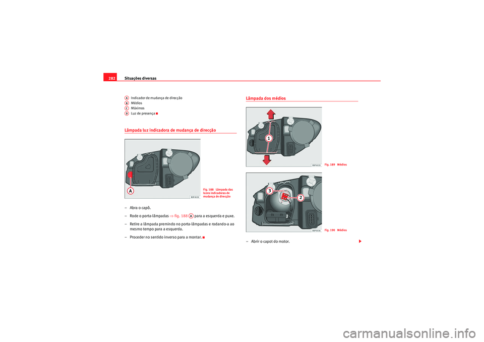 Seat Altea XL 2010  Manual do proprietário (in Portuguese)  Situações diversas
282
Indicador de mudança de direcção
Médios
Máximos
Luz de presença
Lâmpada luz indicadora de mudança de direcção–Abra o capô.
– Rode o porta-lâmpadas  ⇒fig. 188