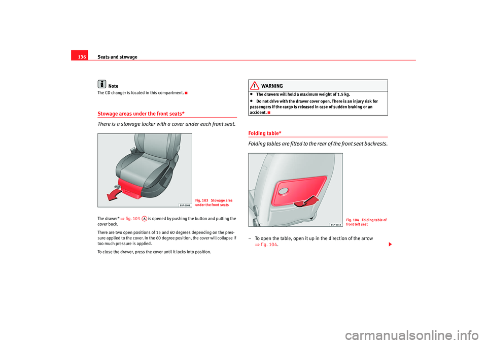 Seat Altea XL 2009  Owners Manual Seats and stowage
136
NoteThe CD changer is located in this compartment.Stowage areas under the front seats*
There is a stowage locker with a cover under each front seat.The drawer* ⇒fig. 103    is 