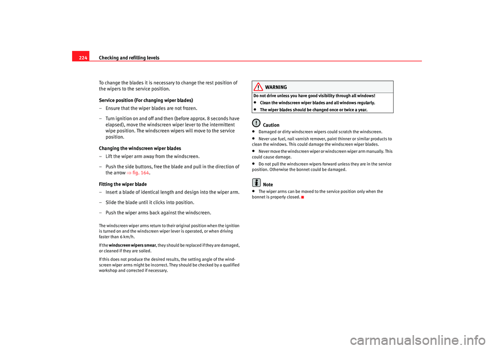 Seat Altea XL 2009  Owners Manual Checking and refilling levels
224
To change the blades it is necessary to change the rest position of 
the wipers to the service position.
Service position (For changing wiper blades)
– Ensure that 