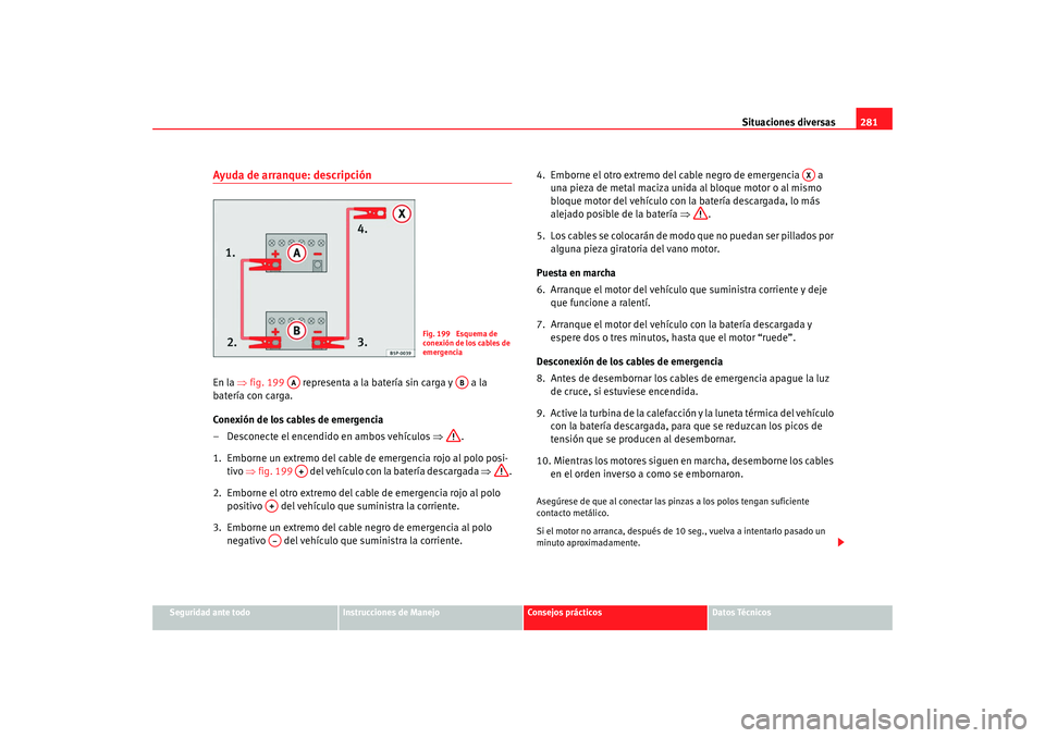 Seat Altea XL 2009 Manual del propietario (in Spanish) Situaciones diversas281
Seguridad ante todo
Instrucciones de Manejo
Consejos prácticos
Datos Técnicos
Ayuda de arranque: descripciónEn la ⇒fig. 199 representa a la batería sin carga y a la
Seat Altea XL 2009 Manual del propietario (in Spanish) Situaciones diversas281
Seguridad ante todo
Instrucciones de Manejo
Consejos prácticos
Datos Técnicos
Ayuda de arranque: descripciónEn la ⇒fig. 199 representa a la batería sin carga y a la