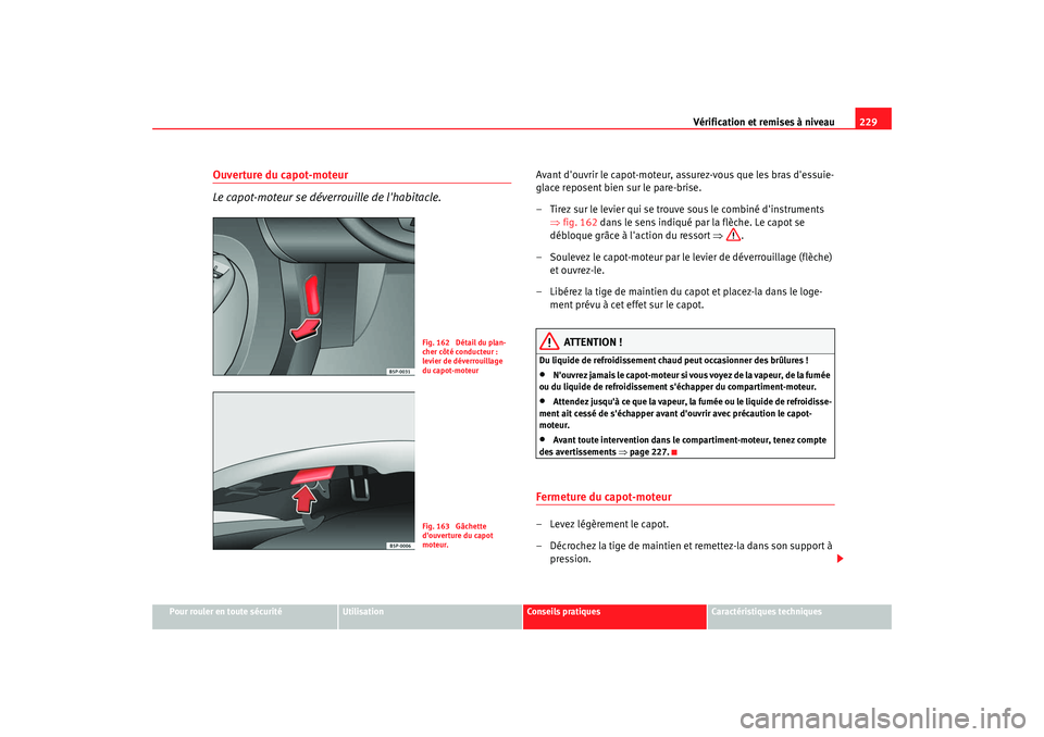 Seat Altea XL 2008  Manuel du propriétaire (in French)  Vérification et remises à niveau229
Pour rouler en toute sécurité
Utilisation
Conseils pratiques
Caractéristiques techniques
Ouverture du capot-moteur
Le capot-moteur se déverrouille de lhabita