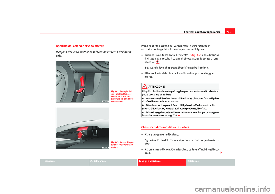 Seat Altea XL 2008  Manuale del proprietario (in Italian) Controlli e rabbocchi periodici225
Sicurezza
Modalità duso
Consigli e assistenza
Dati tecnici
Apertura del cofano del vano motore
Il cofano del vano motore si sblocca dallinterno dellabita-
colo.
