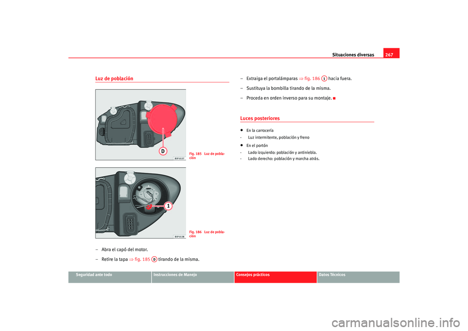 Seat Altea XL 2007  Manual del propietario (in Spanish) Situaciones diversas267
Seguridad ante todo
Instrucciones de Manejo
Consejos prácticos
Datos Técnicos
Luz de población–Abra el capó del motor.
– Retire la tapa ⇒fig. 185   tirando de la mism