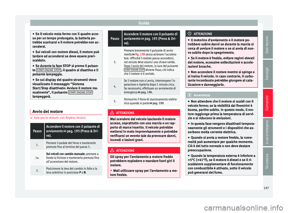 Seat Ateca 2018  Manuale del proprietario (in Italian) Guida
●
Se il  
veicolo resta fermo con il quadro acce-
so per un tempo prolungato, la batteria po-
trebbe scaricarsi e il motore potrebbe non ac-
cendersi.
● Sui veicoli con motore diesel, il mot