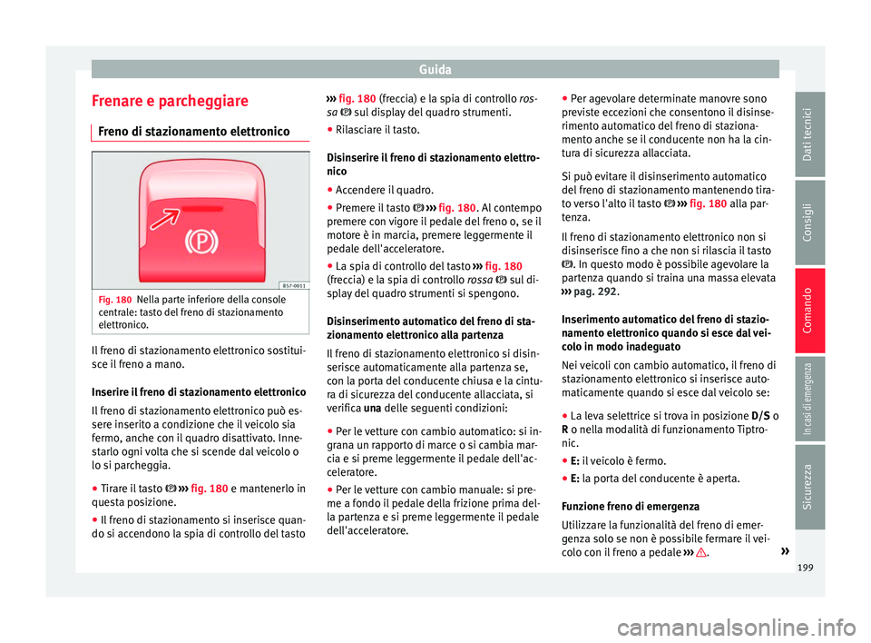 Seat Ateca 2018  Manuale del proprietario (in Italian) Guida
Frenare e parcheggiare Fr eno di s
t
azionamento elettronicoFig. 180
Nella parte inferiore della console
c entr
al

e: tasto del freno di stazionamento
elettronico. Il freno di stazionamento ele