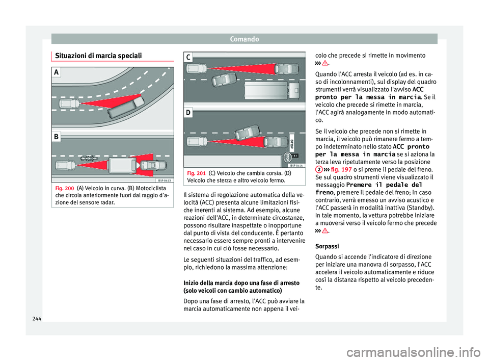 Seat Ateca 2018  Manuale del proprietario (in Italian) Comando
Situazioni di marcia speciali Fig. 200
(A) Veicolo in curva. (B) Motociclista
c he c
ir
cola anteriormente fuori dal raggio d'a-
zione del sensore radar. Fig. 201
(C) Veicolo che cambia co
