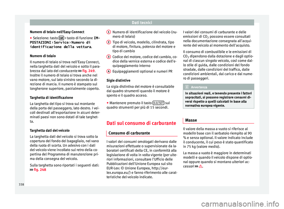 Seat Ateca 2018  Manuale del proprietario (in Italian) Dati tecnici
Numero di telaio nell'Easy Connect
● Selezione: tasto  
  > tasto di funzione IM-
POSTAZIONI  > Service > Numero di
identificazione della vettura .
Numer o di t
el
aio
Il n