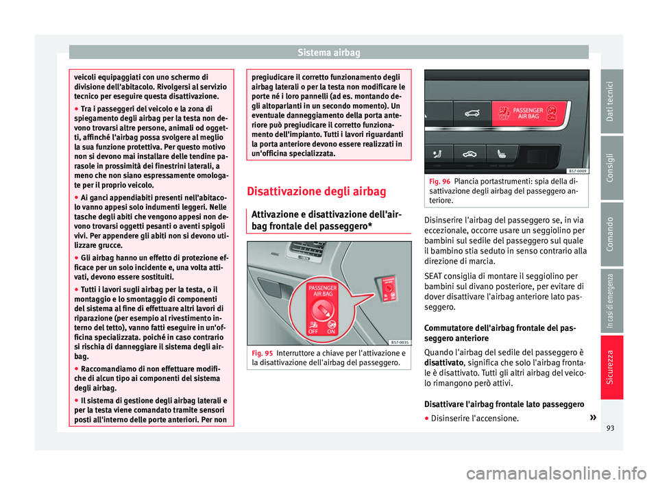 Seat Ateca 2018  Manuale del proprietario (in Italian) Sistema airbag
veicoli equipaggiati con uno schermo di
divi
s
ione dell'abitacolo. Rivolgersi al servizio
tecnico per eseguire questa disattivazione.
● Tra i passeggeri del veicolo e la zona di
