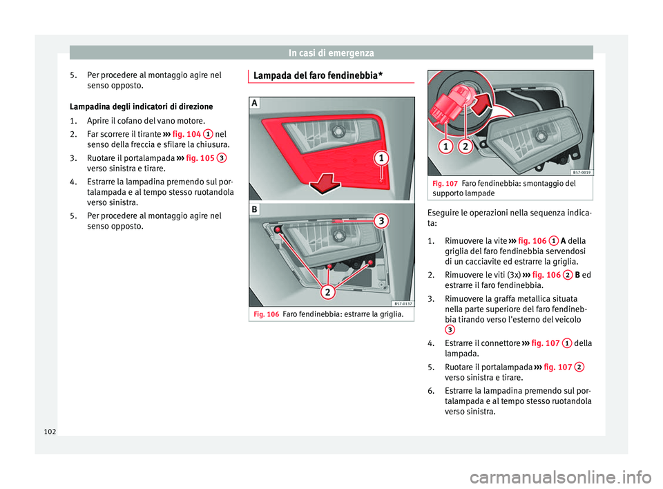 Seat Ateca 2017  Manuale del proprietario (in Italian) In casi di emergenza
Per procedere al montaggio agire nel
sen so op
posto.
Lampadina degli indicatori di direzione Aprire il cofano del vano motore.
Far scorrere il tirante  ››› fig. 104  1  nel