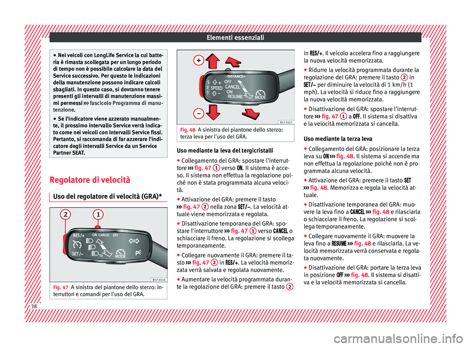 Seat Ateca 2017  Manuale del proprietario (in Italian) Elementi essenziali
●
Nei  v
eicoli con LongLife Service la cui batte-
ria è rimasta scollegata per un lungo periodo
di tempo non è possibile calcolare la data del
Service successivo. Per questo l