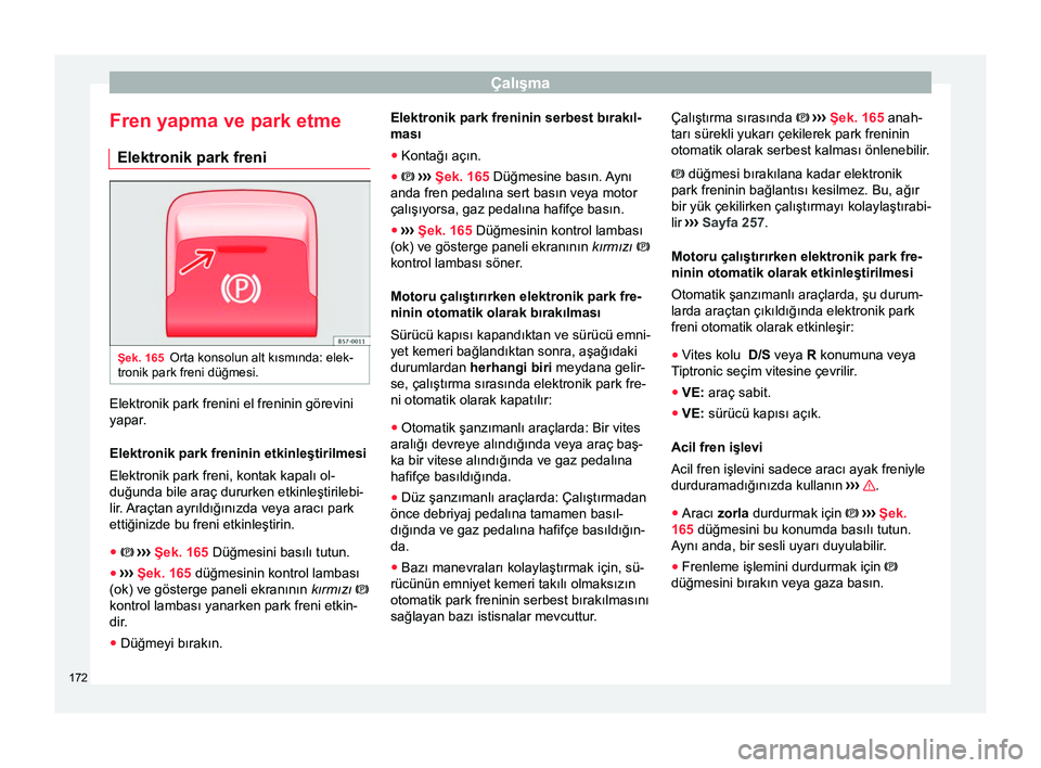 Seat Ateca 2017  Kullanım Kılavuzu (in Turkish) Çalışma
Fren yapma ve park etme Elektronik park freni Şek. 165
Orta konsolun alt kısmında: elek-
tronik park freni düğmesi. Elektronik park frenini el freninin görevini
yapar
.
Elektronik par