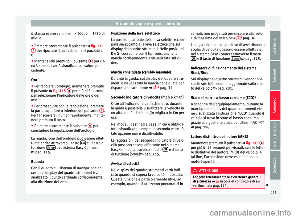 Seat Ateca 2016  Manuale del proprietario (in Italian) Strumentazione e spie di controllo
distanza espressa in metri x 100, o in 1/10 di
miglio .
● Pr
emere brevemente il pulsante  ››
 › fig. 115
4  per riportare il contachilometri parziale a
0.
