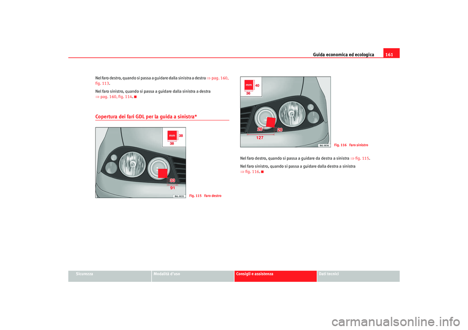 Seat Cordoba 2008  Manuale del proprietario (in Italian) Guida economica ed ecologica161
Sicurezza
Modalità duso
Consigli e assistenza
Dati tecnici
Nel faro destro, quando si passa a guidare dalla sinistra a destra 
⇒pag. 160, 
fig. 113 .
Nel faro sinis