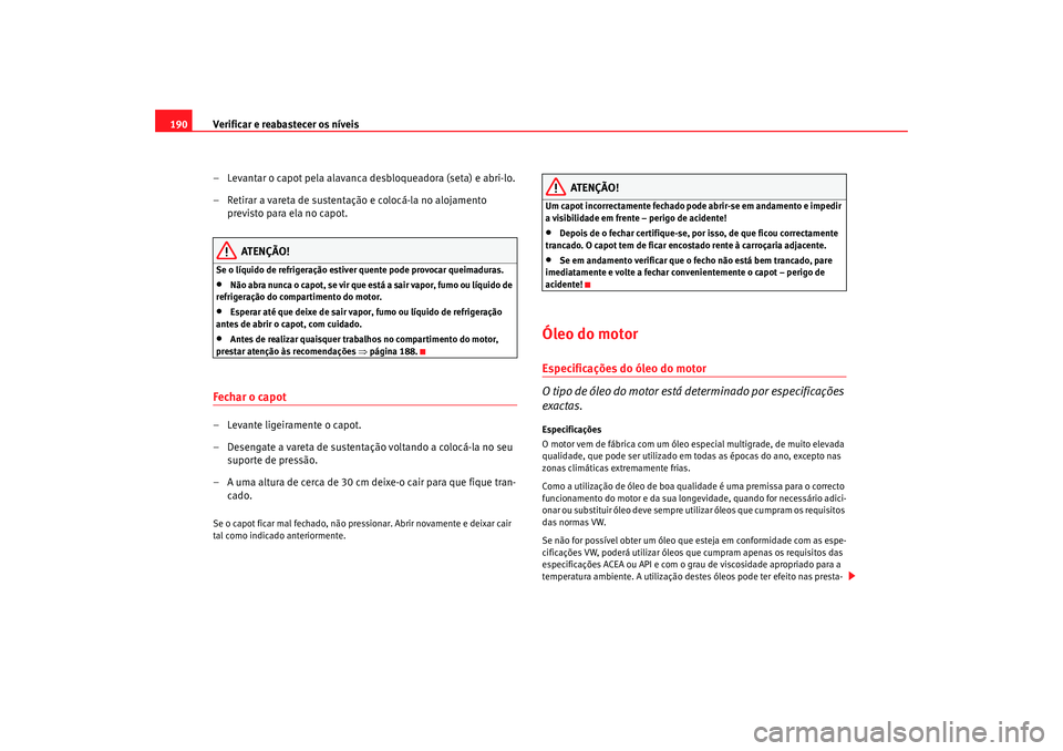 Seat Cordoba 2008 Manual do proprietário (in Portuguese) Verificar e reabastecer os níveis
190
– Levantar o capot pela alavanca desbloqueadora (seta) e abri-lo.
– Retirar a vareta de sustentação e colocá-la no alojamento previsto para ela no capot.
Seat Cordoba 2008 Manual do proprietário (in Portuguese) Verificar e reabastecer os níveis
190
– Levantar o capot pela alavanca desbloqueadora (seta) e abri-lo.
– Retirar a vareta de sustentação e colocá-la no alojamento previsto para ela no capot.