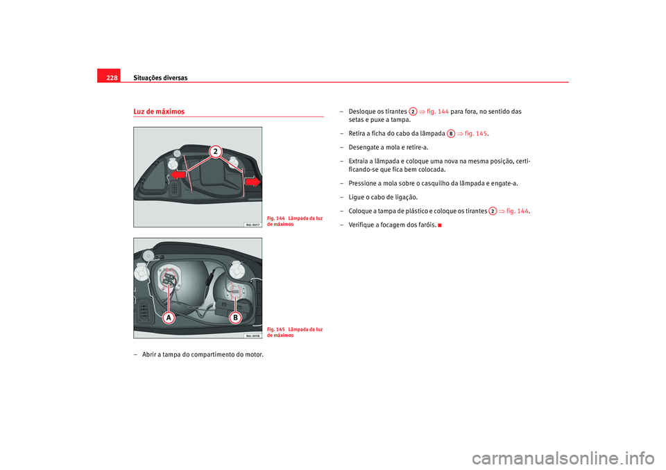 Seat Cordoba 2008  Manual do proprietário (in Portuguese)  Situações diversas
228Luz de máximos– Abrir a tampa do compartimento do motor. – 
Desloque os tirantes   ⇒  fig.
  144 para fora,  no sen tido das 
setas e puxe a tampa.
– Retira a ficha do