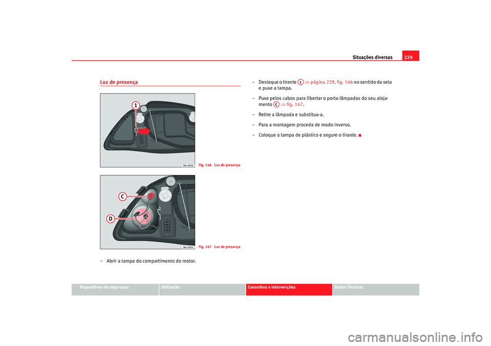 Seat Cordoba 2008  Manual do proprietário (in Portuguese)  Situações diversas229
Dispositivos de segurança
Utilização
Conselhos e Intervenções
Dados Técnicos
Luz de presença– Abrir a tampa do compartimento do motor. – Desloque o tirante   
⇒pá
