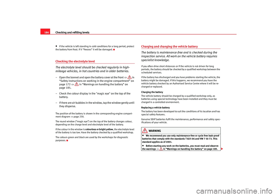 Seat Cordoba 2007  Owners Manual Checking and refilling levels
186•
If the vehicle is left standing in cold conditions for a long period, protect 
the battery from frost. If it “freezes” it will be damaged.
Checking the electro
