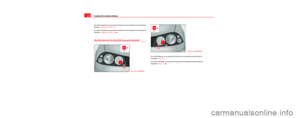 Seat Cordoba 2007  Manual del propietario (in Spanish) Conducción y medio ambiente
162
En el faro derecho si se pasa de circular por la vía izquierda a hacerlo por la 
derecha  ⇒página 161, fig. 112
En el faro izquierdo si se pasa de circular por la 