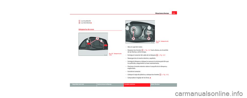 Seat Cordoba 2007  Manual del propietario (in Spanish) Situaciones diversas225
Seguridad ante todoInstrucciones de ManejoConsejos prácticosDatos Técnicos
Luz de población
Luz intermitente
Lámpara luz de cruce
–Abra el capó del motor.
– Desplace l