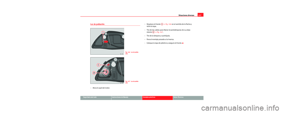 Seat Cordoba 2007  Manual del propietario (in Spanish) Situaciones diversas227
Seguridad ante todoInstrucciones de ManejoConsejos prácticosDatos Técnicos
Luz de población
–Abra el capó del motor. – Desplace el tirante   
⇒fig. 146  en el sentido