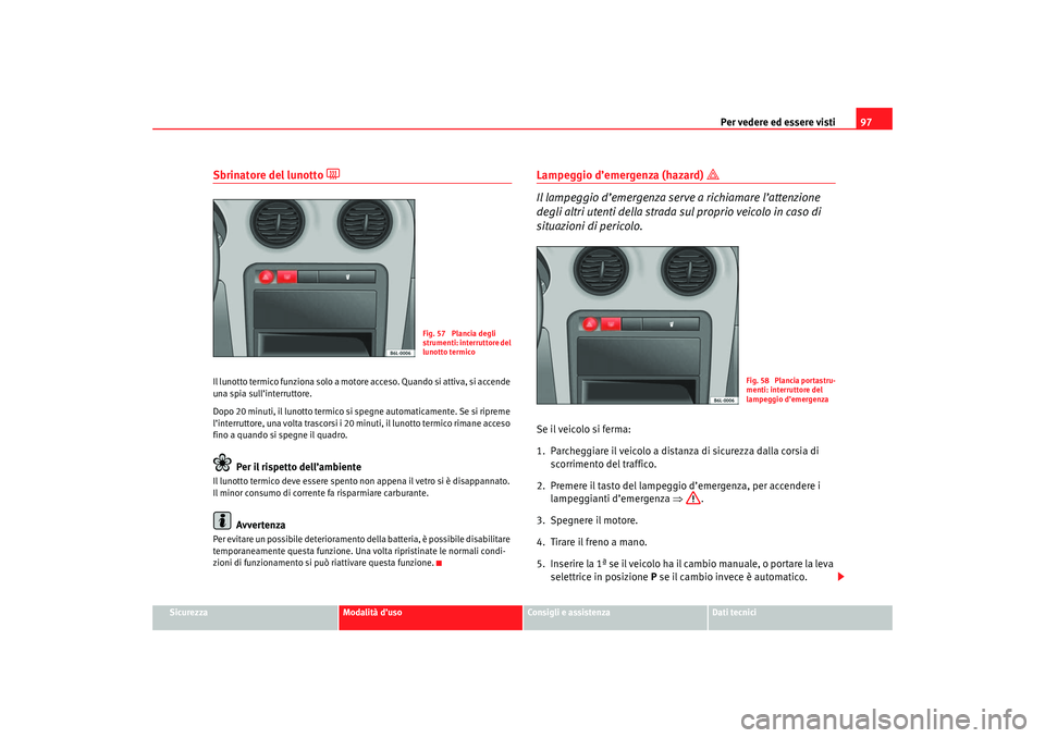 Seat Cordoba 2007 Manuale del proprietario (in Italian) Per vedere ed essere visti97
Sicurezza
Modalità d’uso
Consigli e assistenza
Dati tecnici
Sbrinatore del lunotto
Il lunotto termico funziona solo a motore acceso. Quando si attiva, si accende Seat Cordoba 2007 Manuale del proprietario (in Italian) Per vedere ed essere visti97
Sicurezza
Modalità d’uso
Consigli e assistenza
Dati tecnici
Sbrinatore del lunotto
Il lunotto termico funziona solo a motore acceso. Quando si attiva, si accende