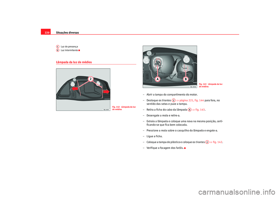 Seat Cordoba 2007  Manual do proprietário (in Portuguese)  Situações diversas
220
Luz de presença
Luz intermitente
Lâmpada da luz de médios
– Abrir a tampa do compartimento do motor.
– Desloque os tirantes    ⇒página 221, fig. 144  para fora, no 

