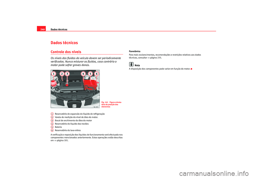 Seat Cordoba 2007  Manual do proprietário (in Portuguese)  Dados técnicos
240Dados técnicosControle dos níveisOs níveis dos fluidos do veículo devem ser periodicamente 
verificados. Nunca misturar os fluidos, caso contrário o 
motor pode sofrer graves d