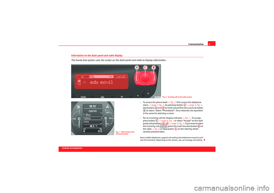 Seat Leon 5D 2009  COMMUNICATION SYSTEM Communication9
Controls and equipment
Information on the dash panel and radio display
The hands-free system uses the screen on the dash panel and radio to display information.
– To access the phone 