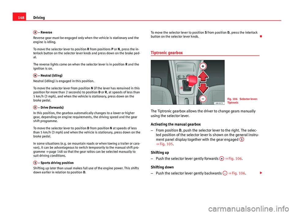 Seat Toledo 2013  Owners manual 148Driving
R
 – Reverse
Reverse gear must be engaged only when the vehicle is stationary and the
engine is idling.
To move the selector lever to position R from positions  P or N, press the in-
terl