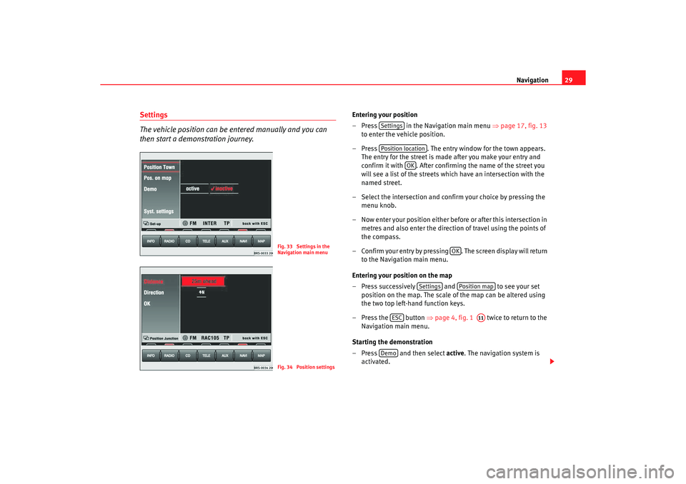 Seat Toledo 2005  RADIO-NAVIGATION MFD2 Navigation29
Settings
The vehicle position can be entered manually and you can 
then start a demonstration journey.
Entering your position
– Press   in the Navigation main menu  ⇒
page 17, fig. 13
