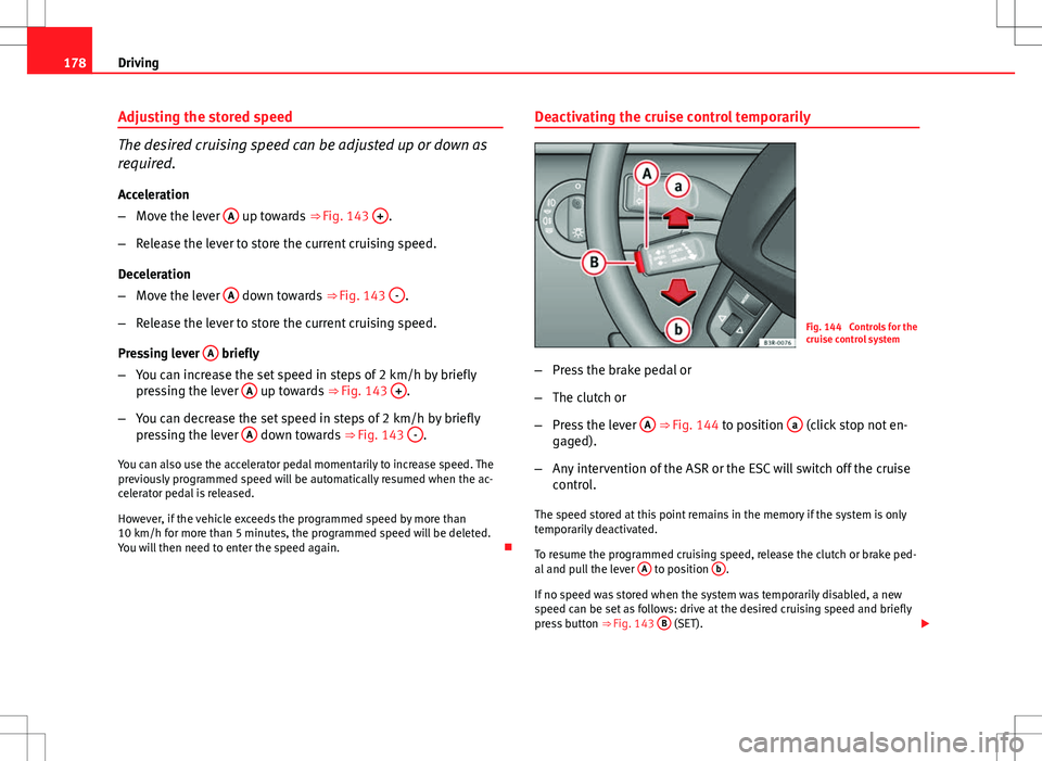 Seat Exeo 2012  Owners manual 178Driving
Adjusting the stored speed
The desired cruising speed can be adjusted up or down as
required.
Acceleration
– Move the lever  A
 up towards 
⇒ Fig. 143 +.
– Release the lever to stor