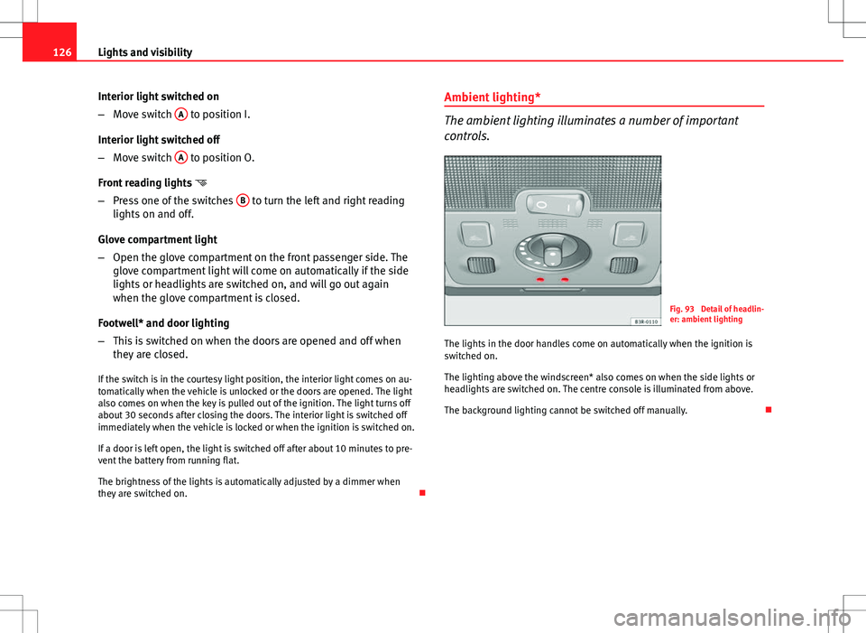 Seat Exeo ST 2012  Owners manual 126Lights and visibility
Interior light switched on
–Move switch  A
 to position I.
Interior light switched off
– Move switch  A
 to position O.
Front reading lights  
– Press one of the swit