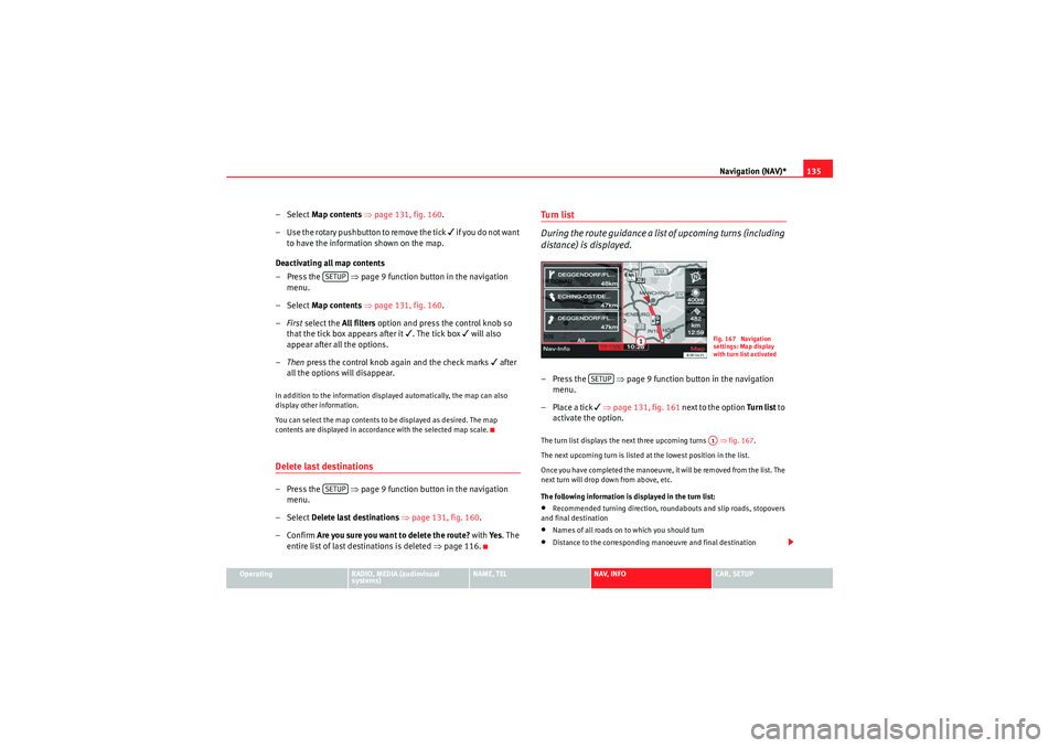 Seat Exeo 2011  MEDIA SYSTEM E Navigation (NAV)*135
Operating
RADIO, MEDIA (audiovisual 
systems)
NAME, TEL
NAV, INFO
CAR, SETUP
–Select Map contents  ⇒ page 131, fig. 160 .
– Use the rotary pushbutton to remove the tick 

