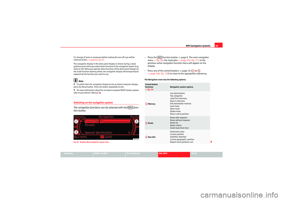 Seat Exeo 2011 MEDIA SYSTEM 1.0 NAV (navigation system)89
Operating
RADIO, CD/MP3
TEL (telephone)
NAV, INFO
SETUP
If a change of lanes is necessary before making the turn-off, you will be
informed of this
⇒page 86, fig. 93 .
The Seat Exeo 2011 MEDIA SYSTEM 1.0 NAV (navigation system)89
Operating
RADIO, CD/MP3
TEL (telephone)
NAV, INFO
SETUP
If a change of lanes is necessary before making the turn-off, you will be
informed of this
⇒page 86, fig. 93 .
The
