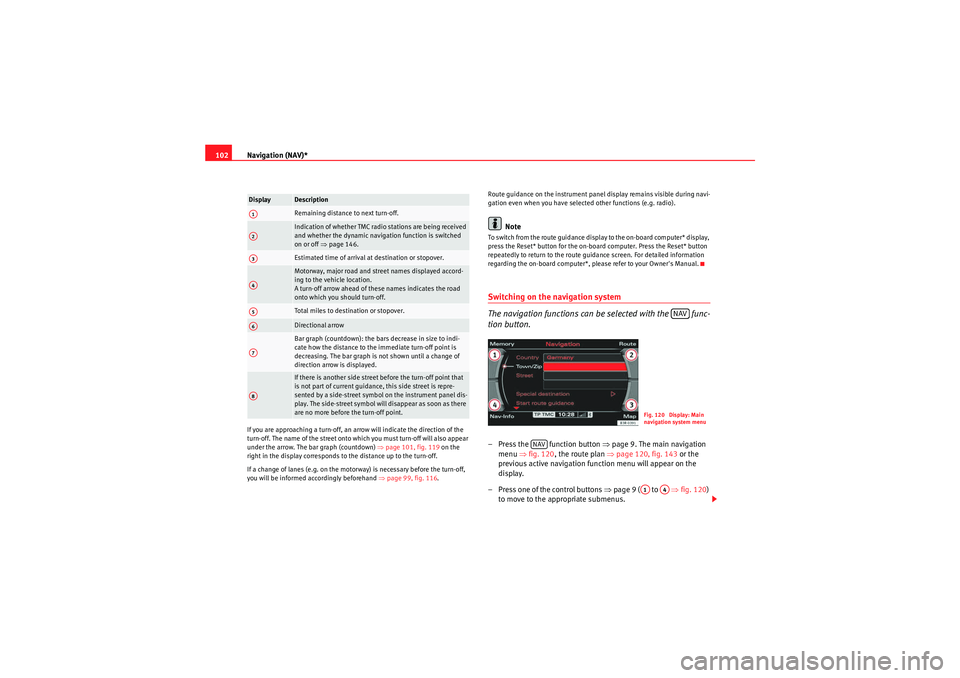 Seat Exeo 2010  MEDIA SYSTEM E Navigation (NAV)*
102If you are approaching a turn-off, an arrow will indicate the direction of the 
turn-off. The name of the street onto which you must turn-off will also appear 
under the arrow. Th