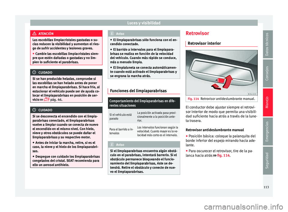 Seat Mii electric 2015  Manual de instrucciones (in Spanish) Luces y visibilidad
ATENCIÓN
Las escobillas limpiacristales gastadas o su-
ci a
s reducen la visibilidad y aumentan el ries-
go de sufrir accidentes y lesiones graves.
● Cambie las escobillas limpi